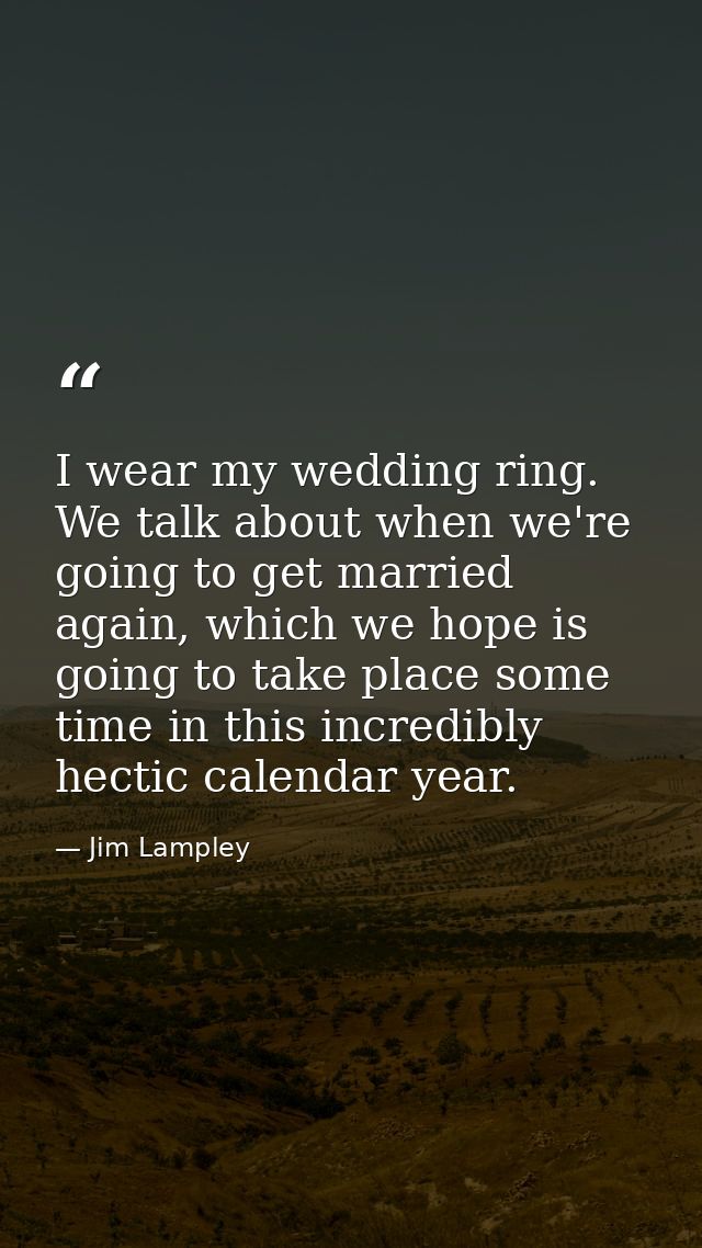 I wear my wedding ring. We talk about when we're going to get married again, which we hope is going to take place some t — Jim Lampley