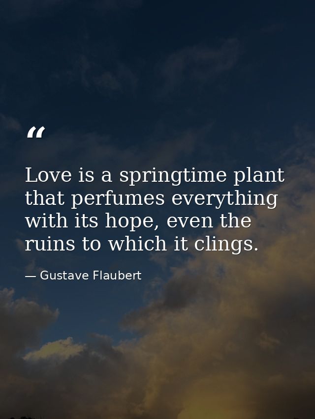 Love is a springtime plant that perfumes everything with its hope, even the ruins to which it clings. — Gustave Flaubert