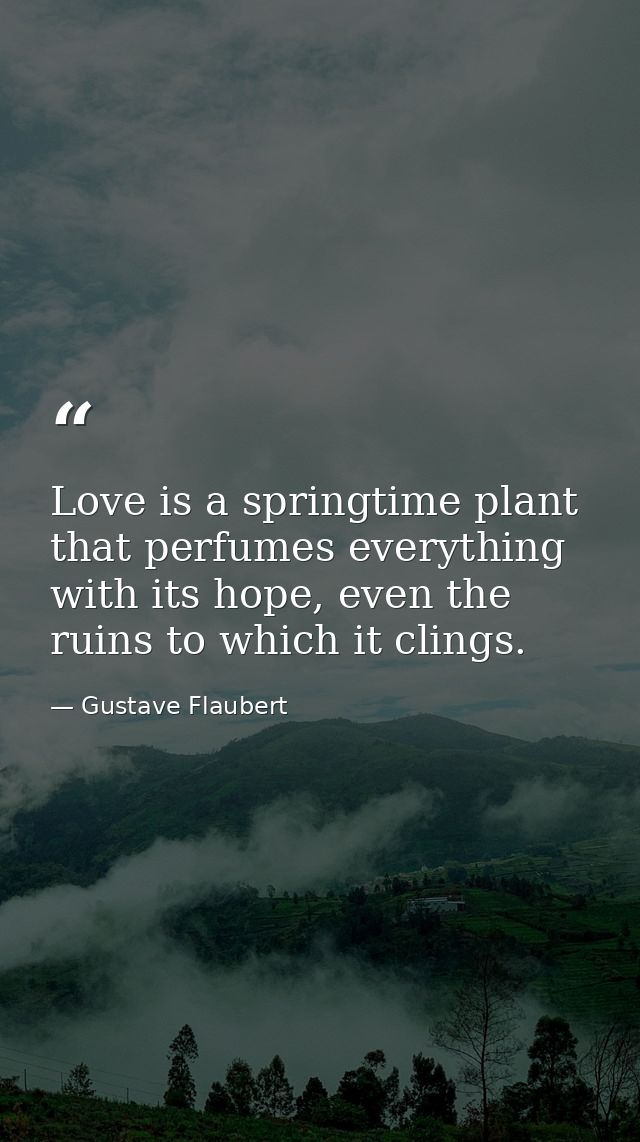 Love is a springtime plant that perfumes everything with its hope, even the ruins to which it clings. — Gustave Flaubert