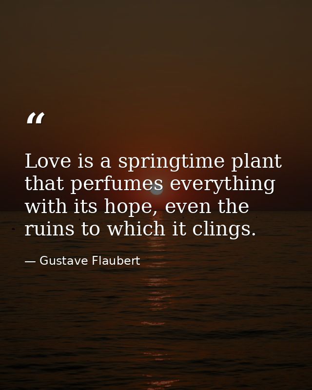 Love is a springtime plant that perfumes everything with its hope, even the ruins to which it clings. — Gustave Flaubert