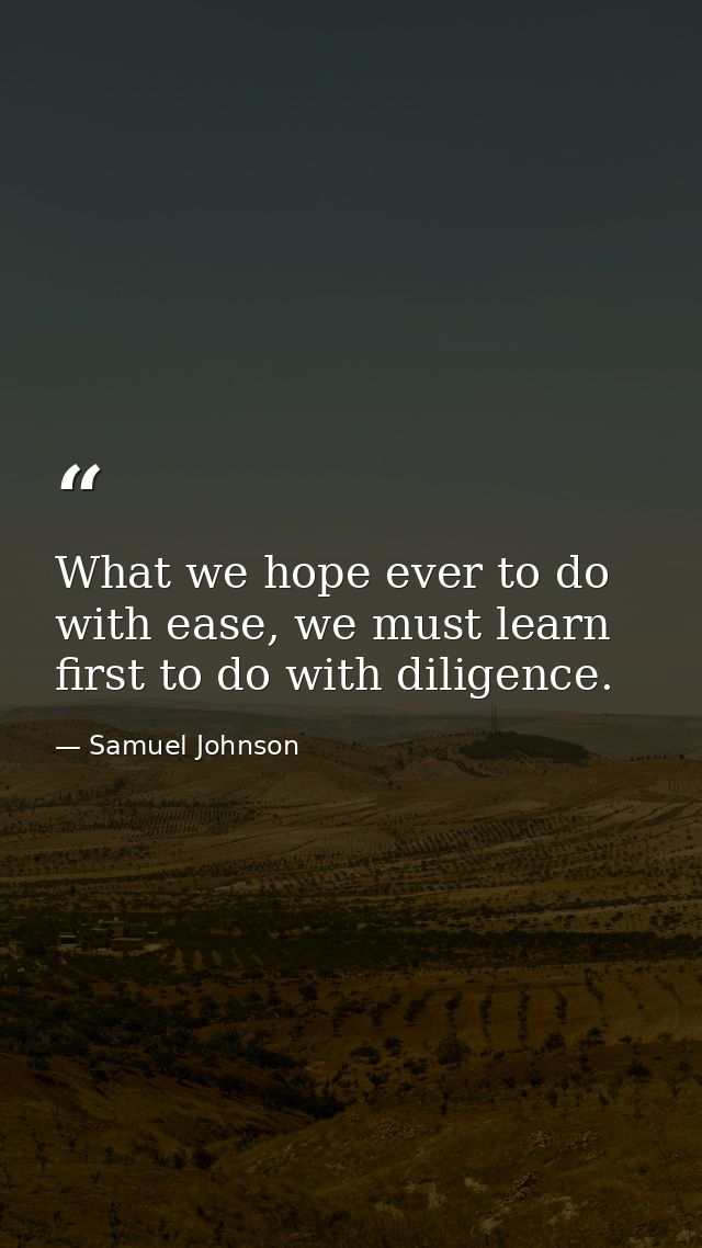 What we hope ever to do with ease, we must learn first to do with diligence. — Samuel Johnson
