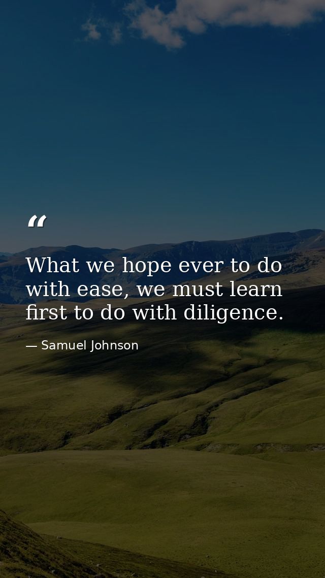 What we hope ever to do with ease, we must learn first to do with diligence. — Samuel Johnson