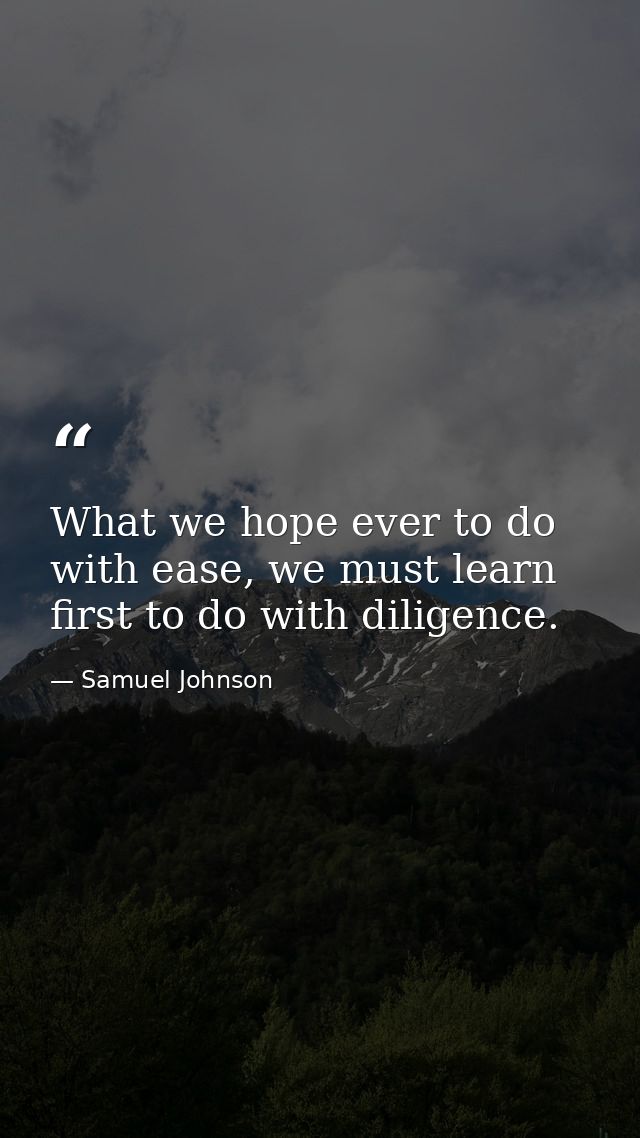 What we hope ever to do with ease, we must learn first to do with diligence. — Samuel Johnson