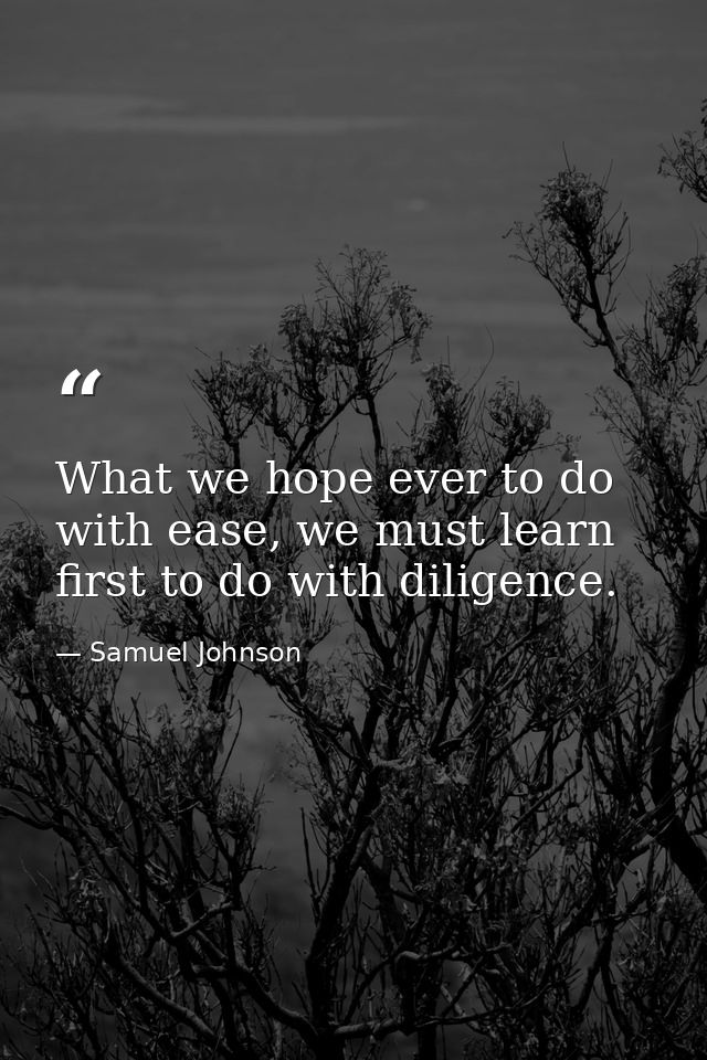 What we hope ever to do with ease, we must learn first to do with diligence. — Samuel Johnson