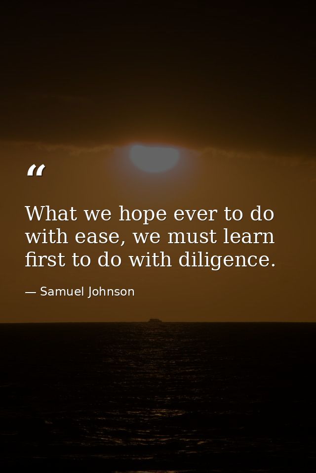 What we hope ever to do with ease, we must learn first to do with diligence. — Samuel Johnson