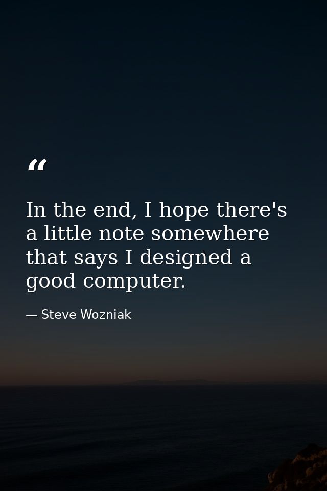 In the end, I hope there's a little note somewhere that says I designed a good computer. — Steve Wozniak