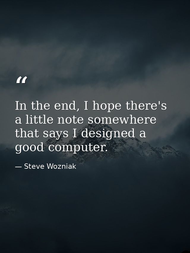 In the end, I hope there's a little note somewhere that says I designed a good computer. — Steve Wozniak