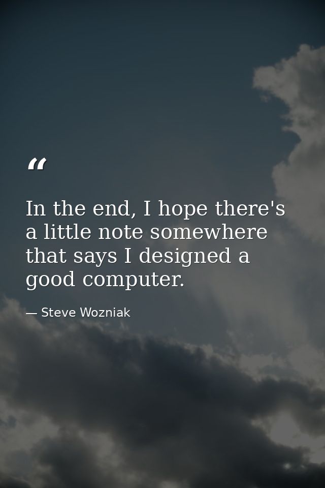 In the end, I hope there's a little note somewhere that says I designed a good computer. — Steve Wozniak