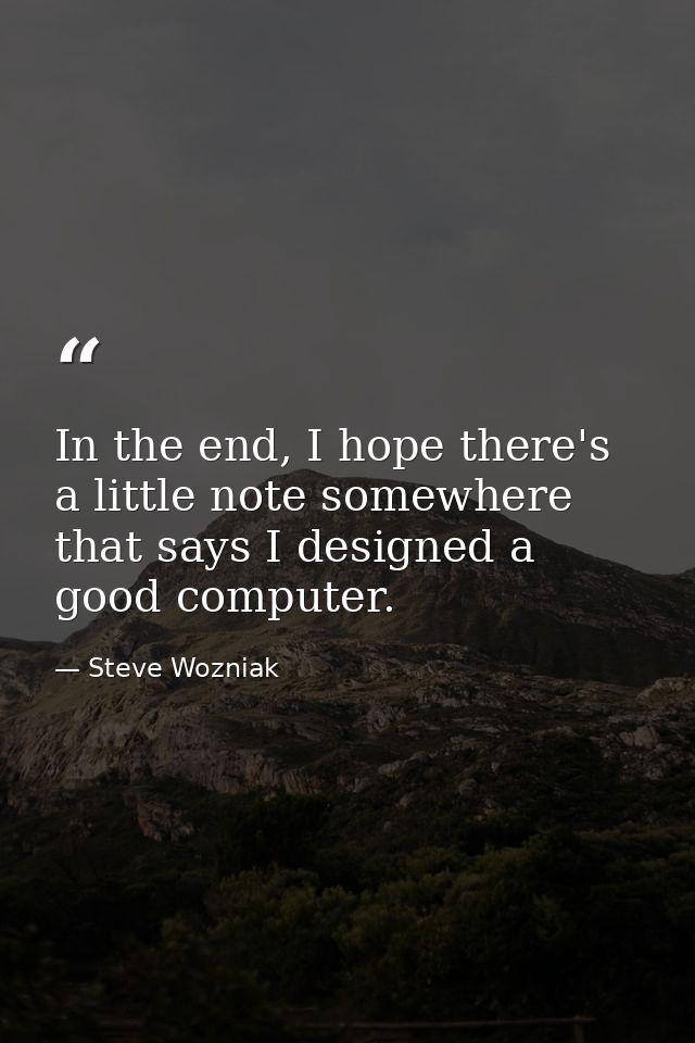 In the end, I hope there's a little note somewhere that says I designed a good computer. — Steve Wozniak