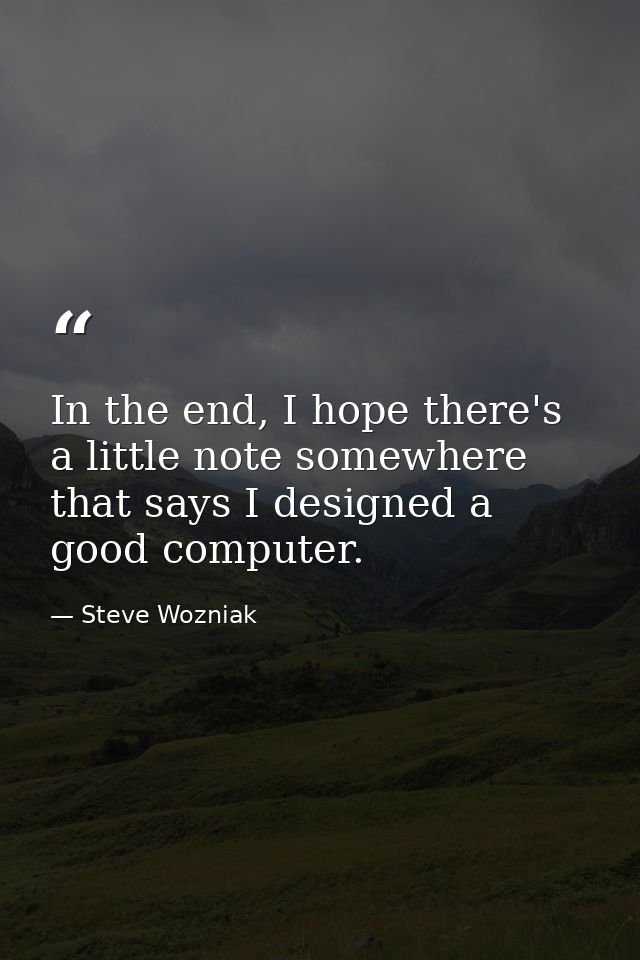 In the end, I hope there's a little note somewhere that says I designed a good computer. — Steve Wozniak