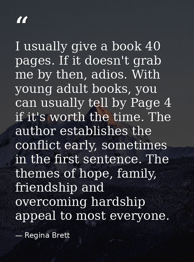I usually give a book 40 pages. If it doesn't grab me by then, adios. With young adult books, you can usually tell by Pa — Regina Brett