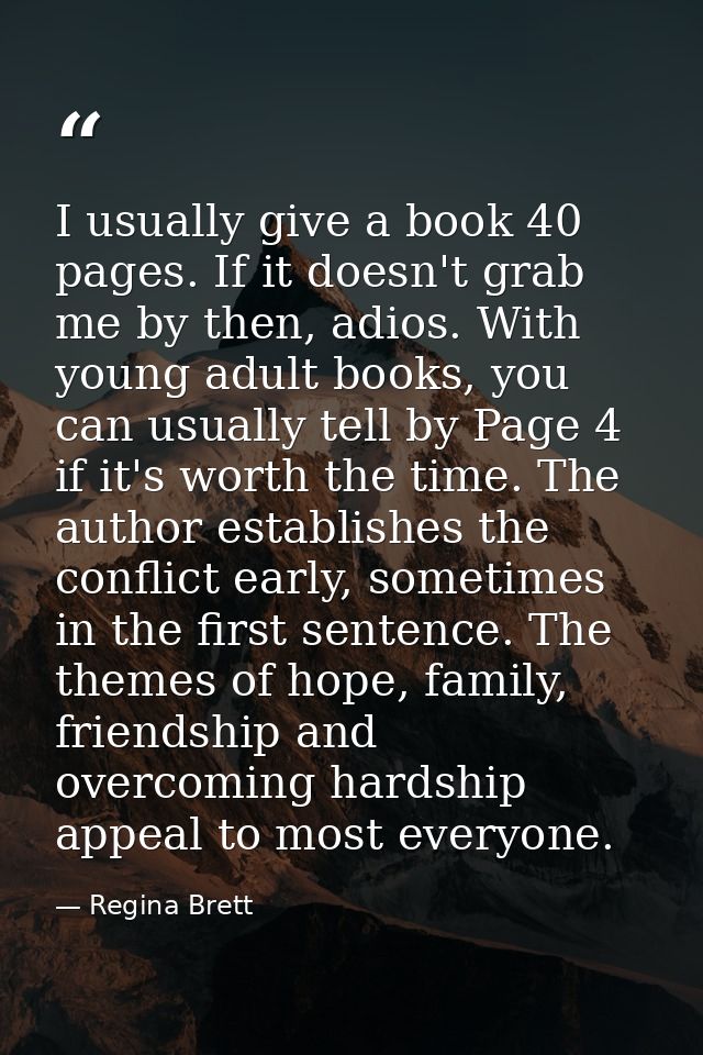 I usually give a book 40 pages. If it doesn't grab me by then, adios. With young adult books, you can usually tell by Pa — Regina Brett