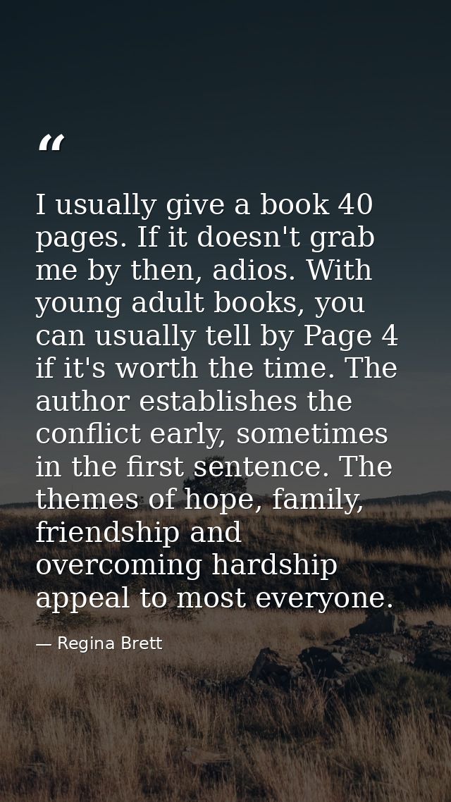 I usually give a book 40 pages. If it doesn't grab me by then, adios. With young adult books, you can usually tell by Pa — Regina Brett