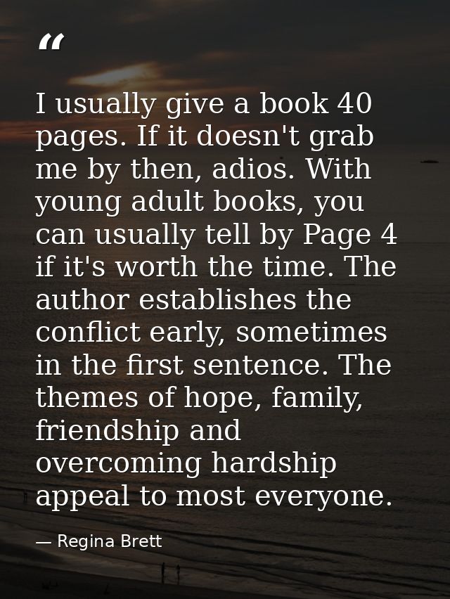 I usually give a book 40 pages. If it doesn't grab me by then, adios. With young adult books, you can usually tell by Pa — Regina Brett