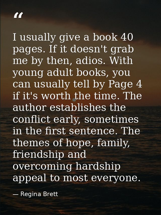 I usually give a book 40 pages. If it doesn't grab me by then, adios. With young adult books, you can usually tell by Pa — Regina Brett
