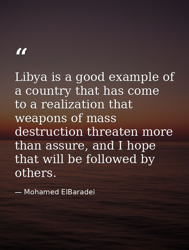 Libya is a good example of a country that has come to a realization that weapons of mass destruction threaten more than  — Mohamed ElBaradei