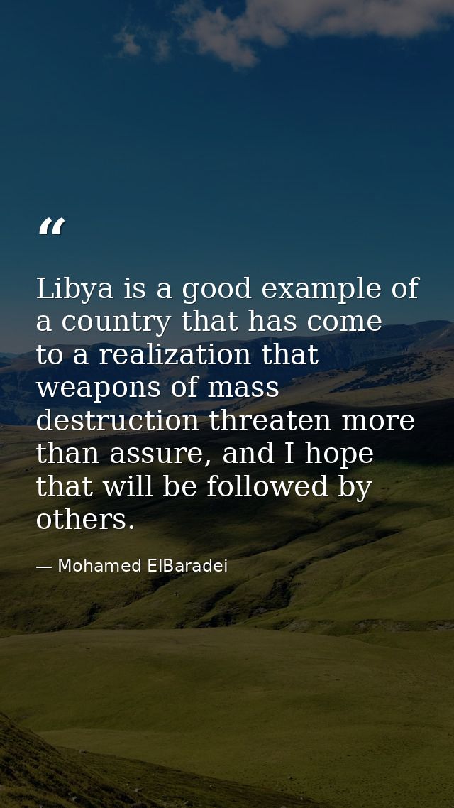 Libya is a good example of a country that has come to a realization that weapons of mass destruction threaten more than  — Mohamed ElBaradei