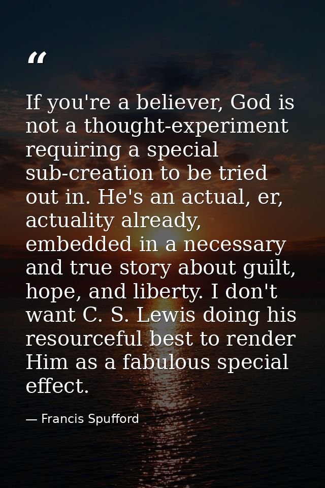If you're a believer, God is not a thought-experiment requiring a special sub-creation to be tried out in. He's an actua — Francis Spufford