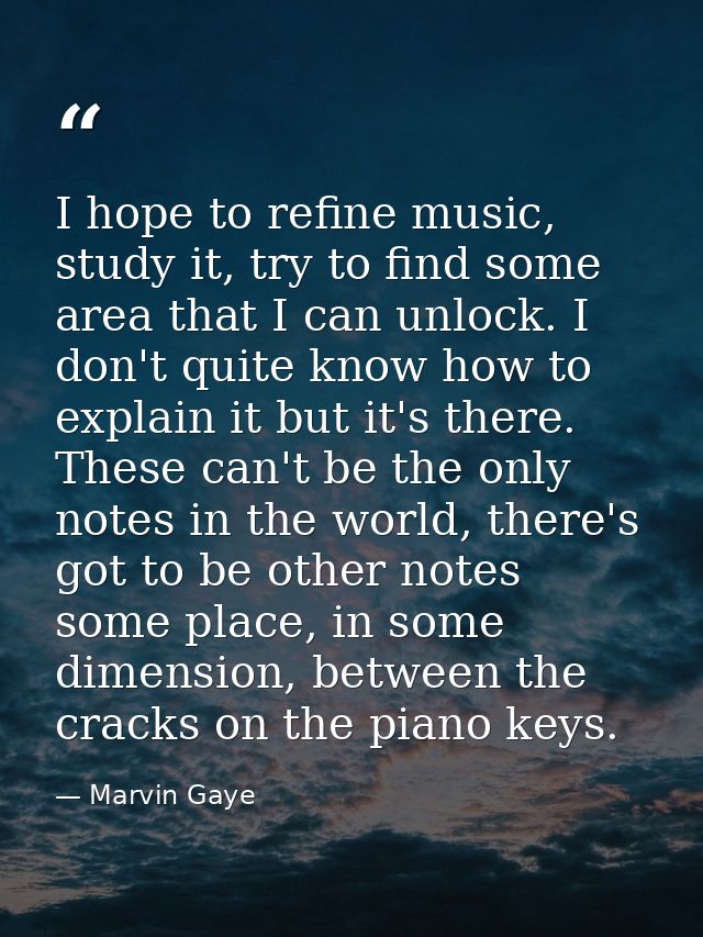 I hope to refine music, study it, try to find some area that I can unlock. I don't quite know how to explain it but it's — Marvin Gaye