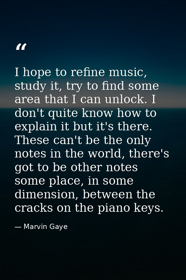I hope to refine music, study it, try to find some area that I can unlock. I don't quite know how to explain it but it's — Marvin Gaye