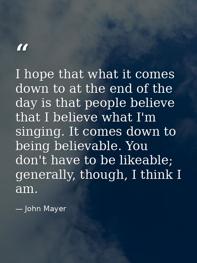I hope that what it comes down to at the end of the day is that people believe that I believe what I'm singing. It comes — John Mayer