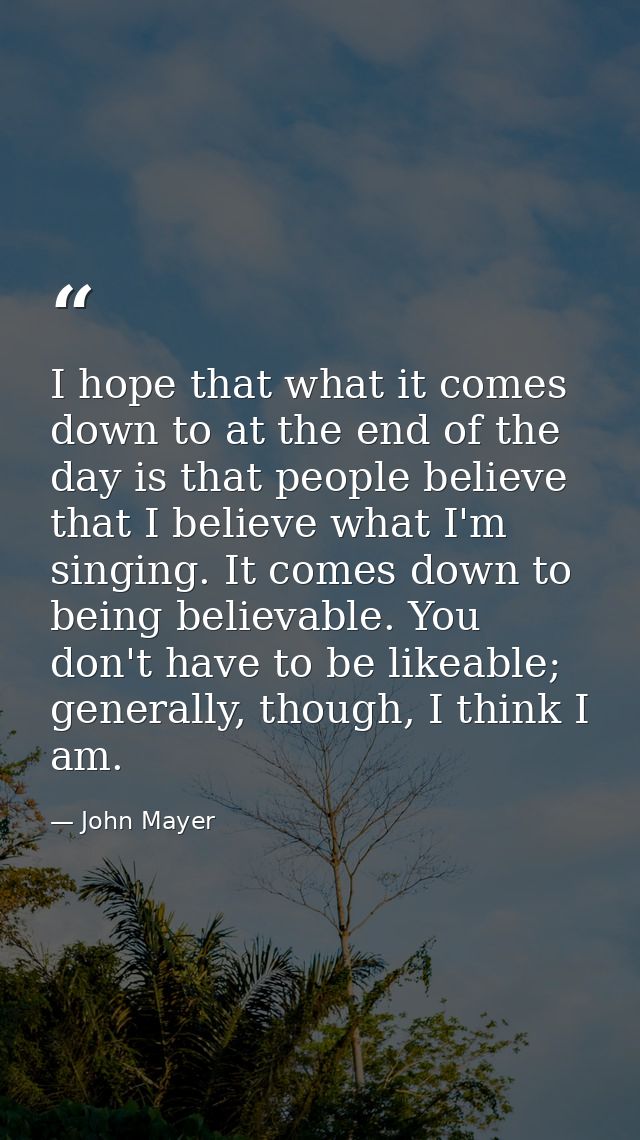 I hope that what it comes down to at the end of the day is that people believe that I believe what I'm singing. It comes — John Mayer
