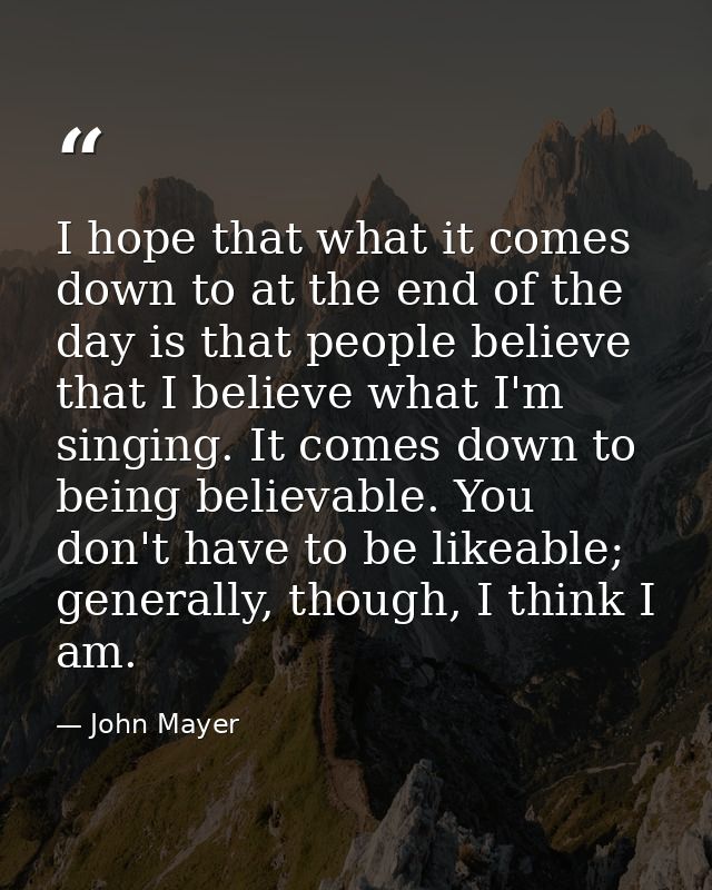 I hope that what it comes down to at the end of the day is that people believe that I believe what I'm singing. It comes — John Mayer