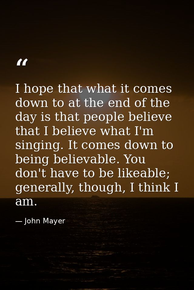 I hope that what it comes down to at the end of the day is that people believe that I believe what I'm singing. It comes — John Mayer