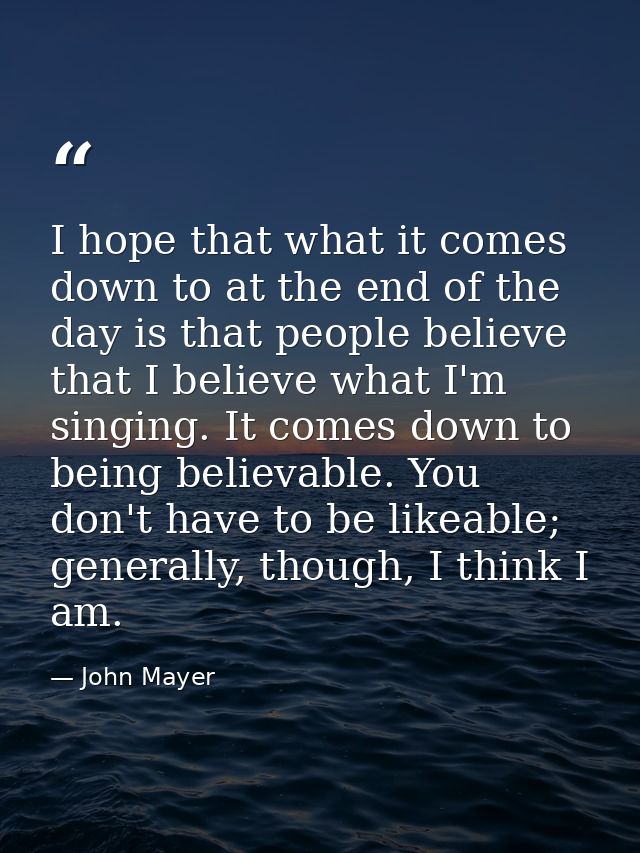 I hope that what it comes down to at the end of the day is that people believe that I believe what I'm singing. It comes — John Mayer