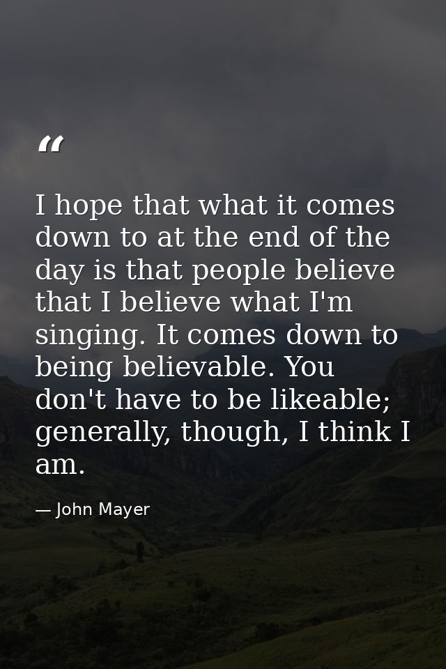 I hope that what it comes down to at the end of the day is that people believe that I believe what I'm singing. It comes — John Mayer
