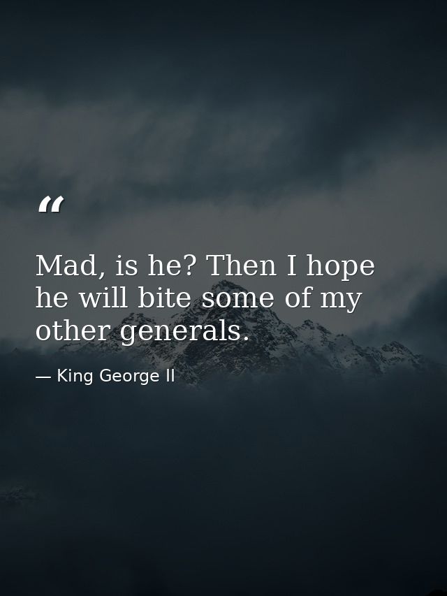 Mad, is he? Then I hope he will bite some of my other generals. — King George II