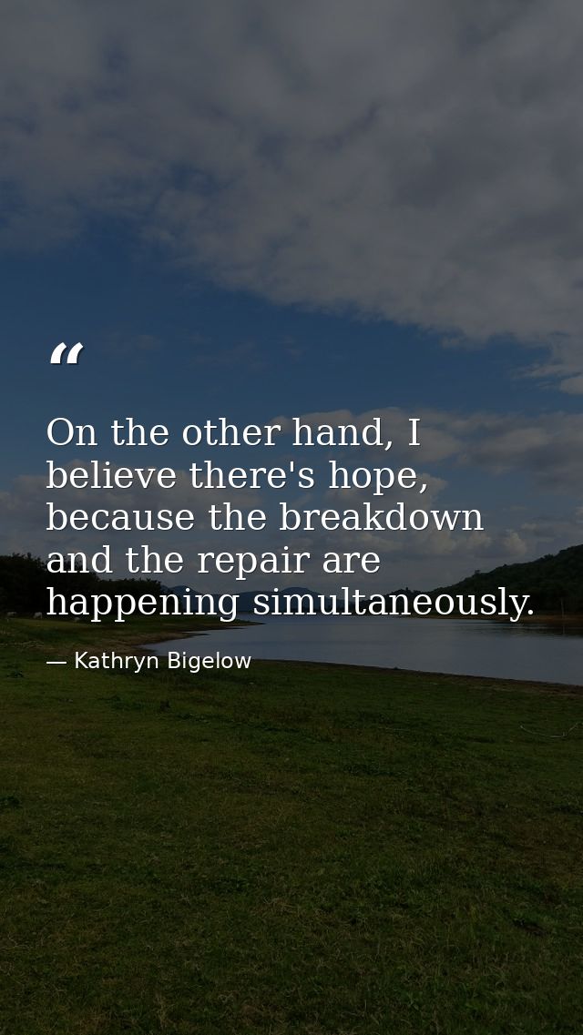 On the other hand, I believe there's hope, because the breakdown and the repair are happening simultaneously. — Kathryn Bigelow