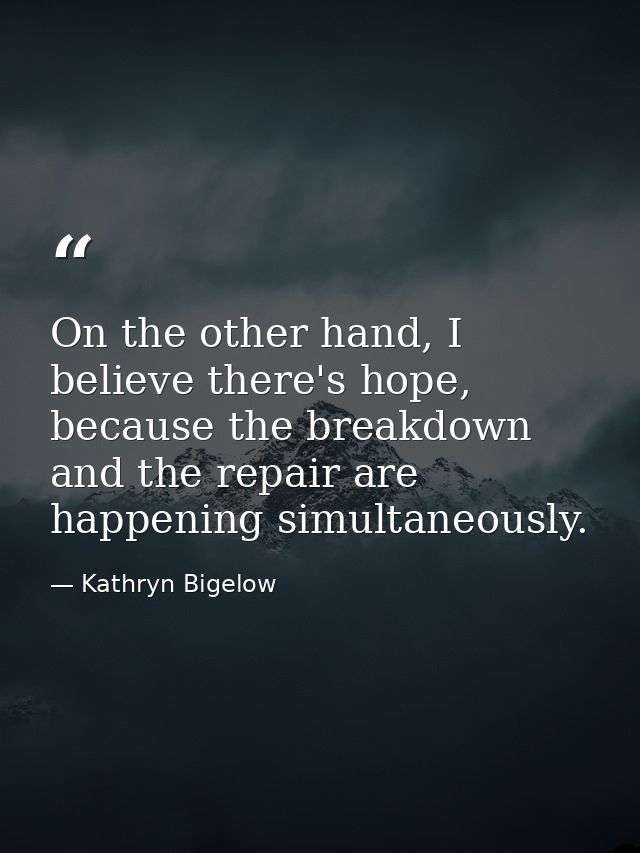 On the other hand, I believe there's hope, because the breakdown and the repair are happening simultaneously. — Kathryn Bigelow