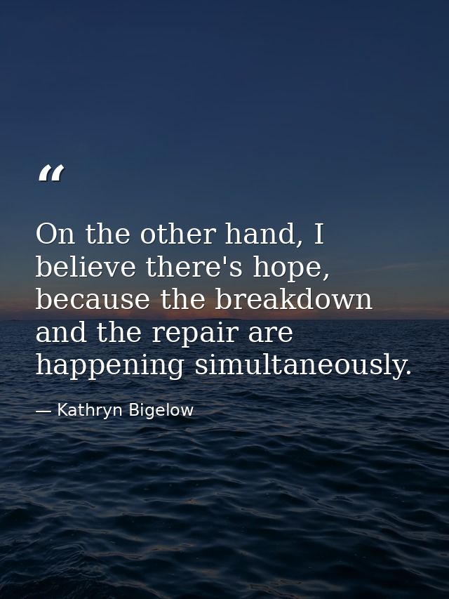On the other hand, I believe there's hope, because the breakdown and the repair are happening simultaneously. — Kathryn Bigelow