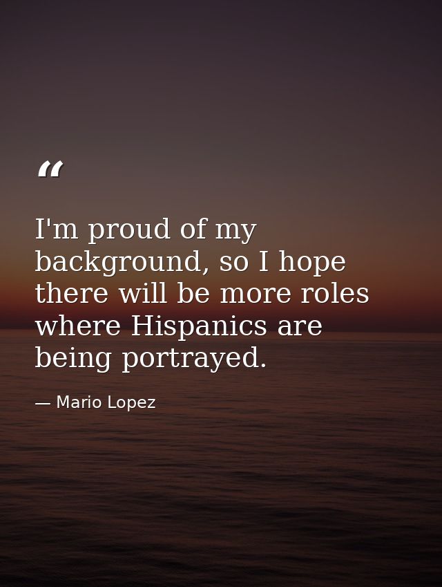 I'm proud of my background, so I hope there will be more roles where Hispanics are being portrayed. — Mario Lopez