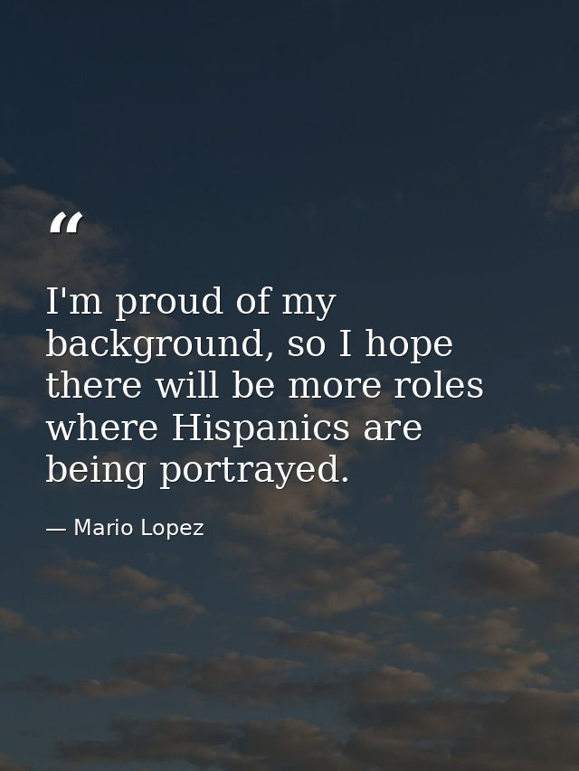 I'm proud of my background, so I hope there will be more roles where Hispanics are being portrayed. — Mario Lopez