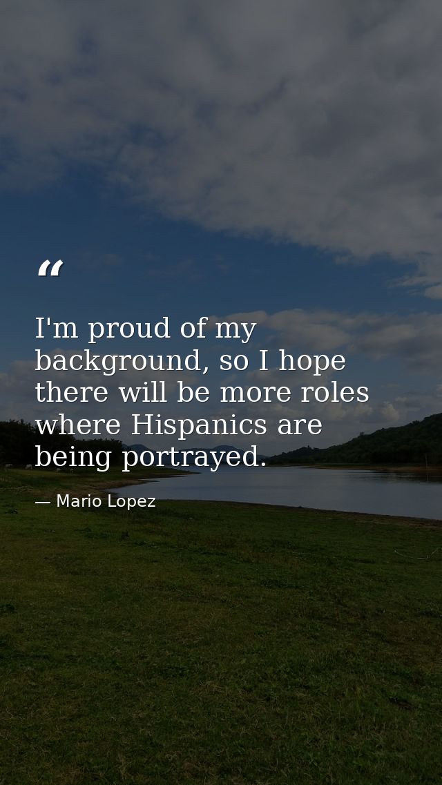 I'm proud of my background, so I hope there will be more roles where Hispanics are being portrayed. — Mario Lopez
