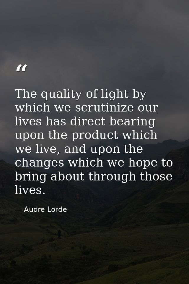 The quality of light by which we scrutinize our lives has direct bearing upon the product which we live, and upon the ch — Audre Lorde