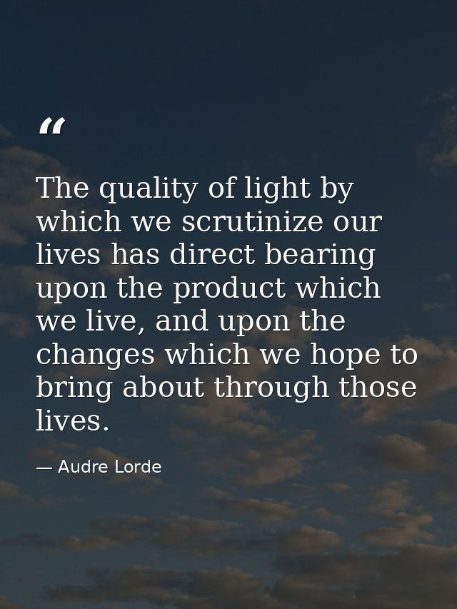 The quality of light by which we scrutinize our lives has direct bearing upon the product which we live, and upon the ch — Audre Lorde
