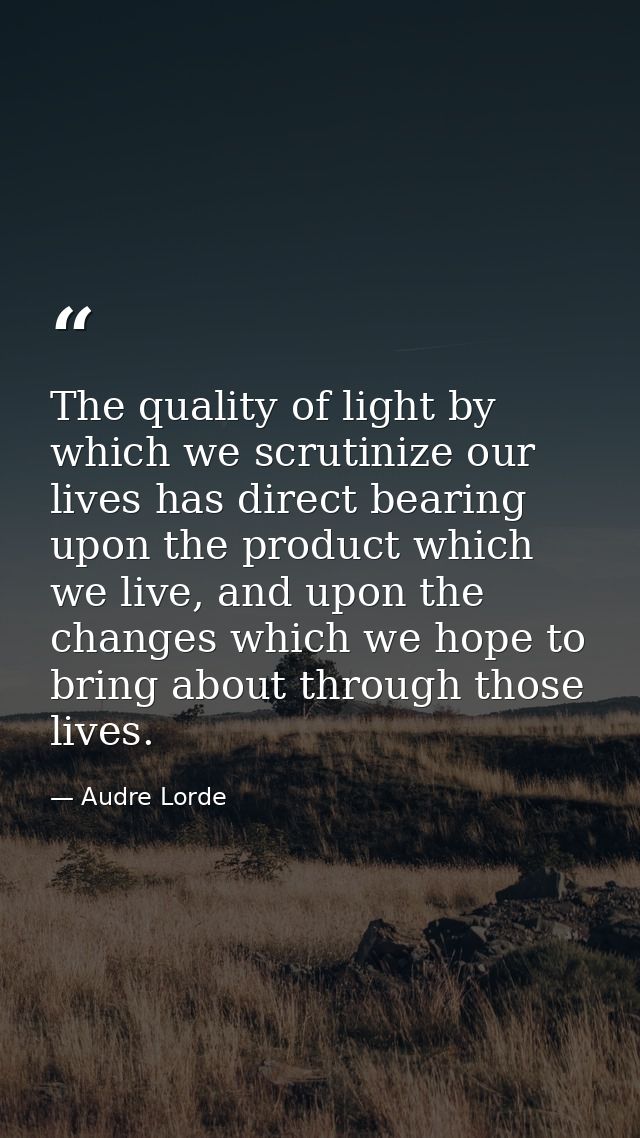 The quality of light by which we scrutinize our lives has direct bearing upon the product which we live, and upon the ch — Audre Lorde
