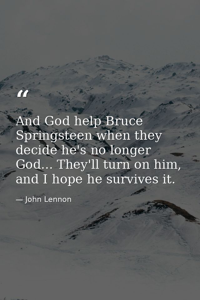 And God help Bruce Springsteen when they decide he's no longer God... They'll turn on him, and I hope he survives it. — John Lennon