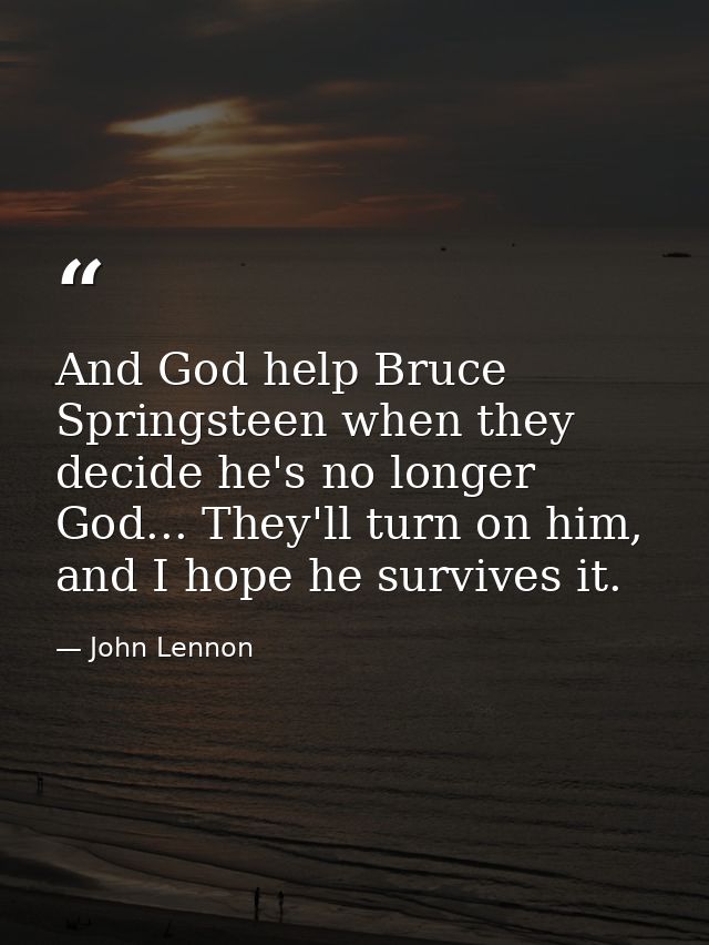 And God help Bruce Springsteen when they decide he's no longer God... They'll turn on him, and I hope he survives it. — John Lennon