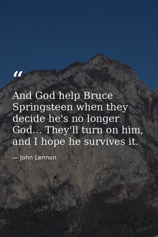 And God help Bruce Springsteen when they decide he's no longer God... They'll turn on him, and I hope he survives it. — John Lennon