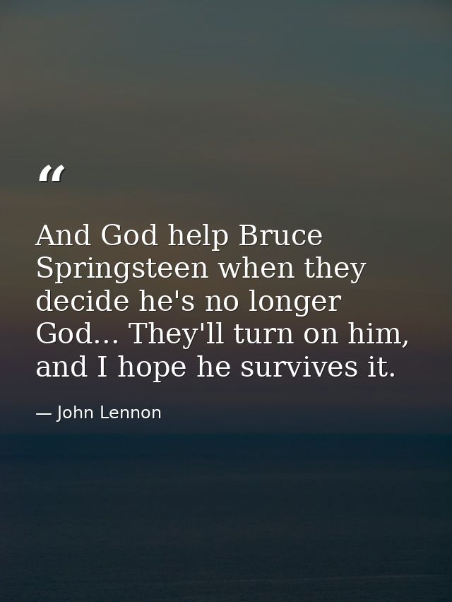 And God help Bruce Springsteen when they decide he's no longer God... They'll turn on him, and I hope he survives it. — John Lennon