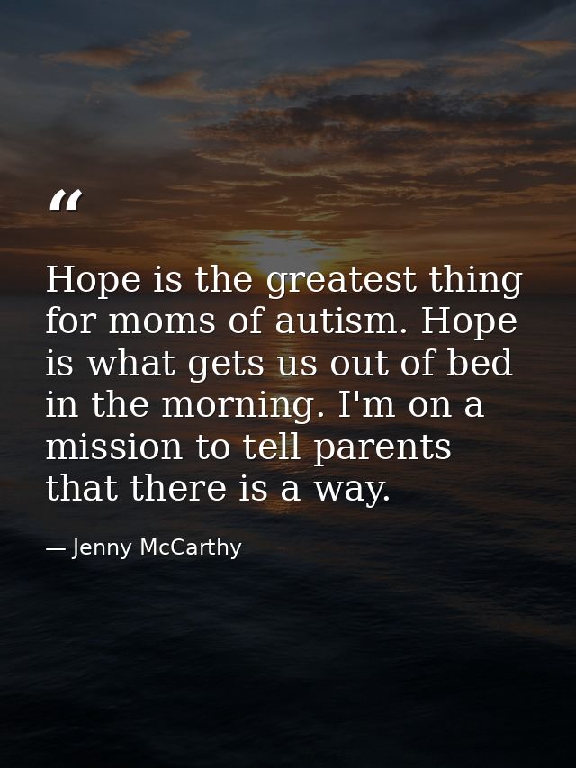 Hope is the greatest thing for moms of autism. Hope is what gets us out of bed in the morning. I'm on a mission to tell  — Jenny McCarthy
