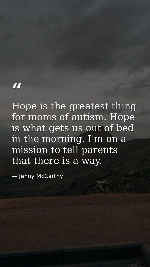 Hope is the greatest thing for moms of autism. Hope is what gets us out of bed in the morning. I'm on a mission to tell  — Jenny McCarthy