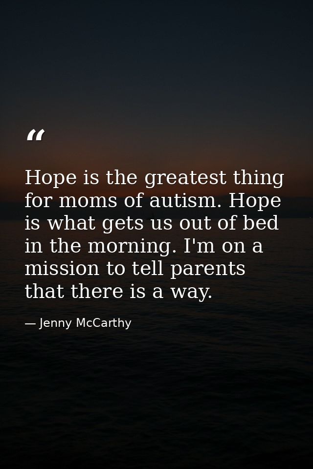 Hope is the greatest thing for moms of autism. Hope is what gets us out of bed in the morning. I'm on a mission to tell  — Jenny McCarthy
