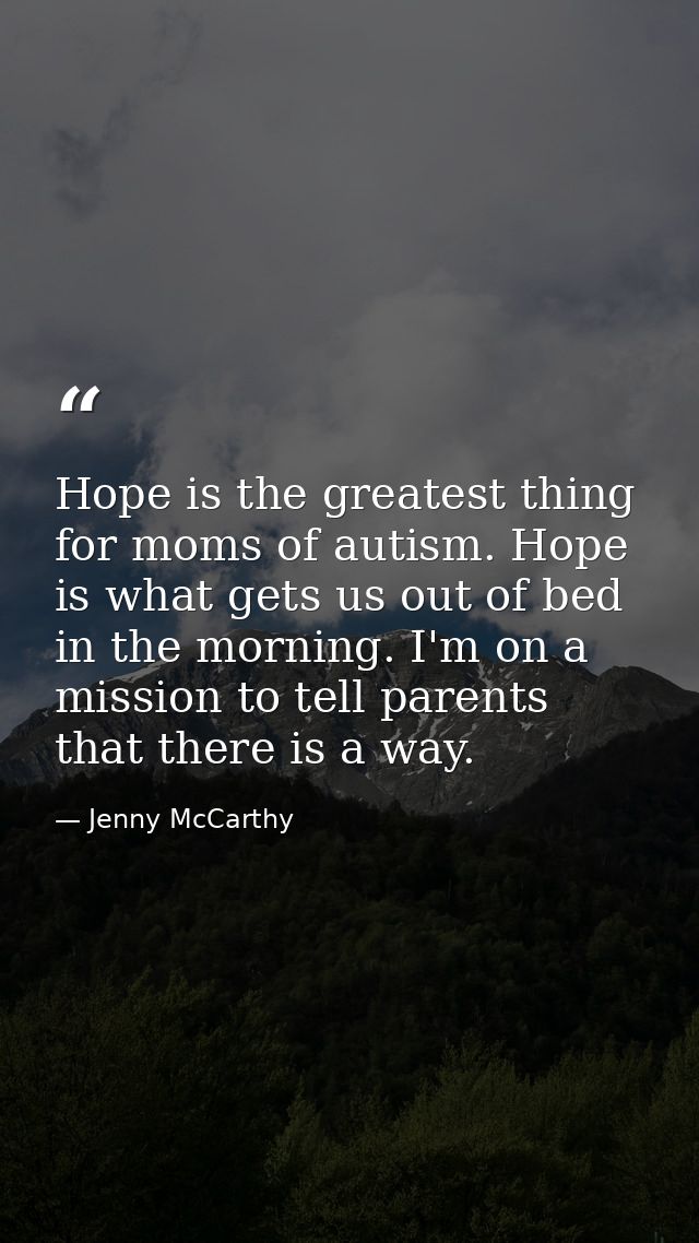 Hope is the greatest thing for moms of autism. Hope is what gets us out of bed in the morning. I'm on a mission to tell  — Jenny McCarthy