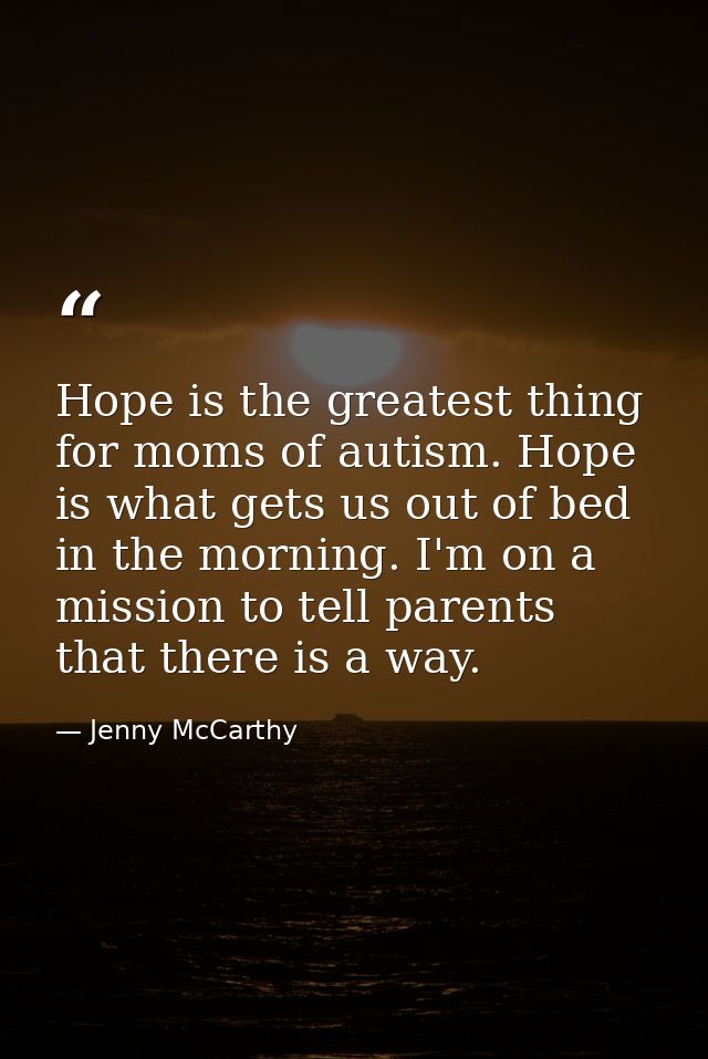 Hope is the greatest thing for moms of autism. Hope is what gets us out of bed in the morning. I'm on a mission to tell  — Jenny McCarthy