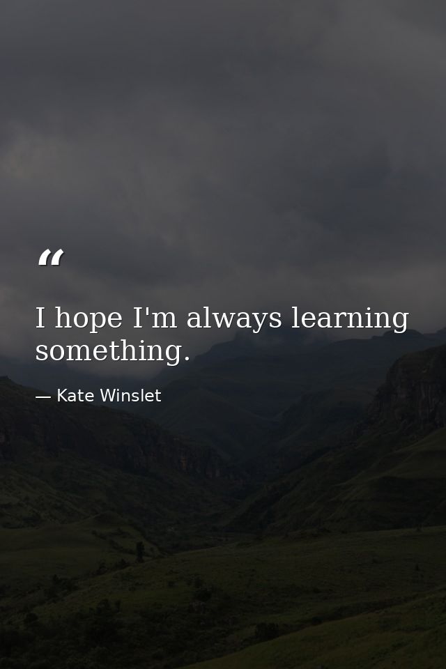 I hope I'm always learning something. — Kate Winslet